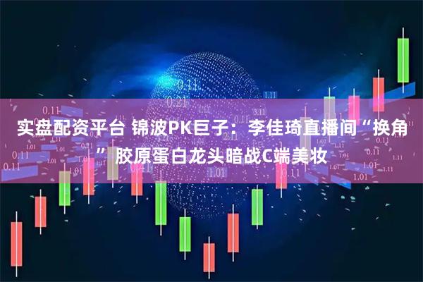 实盘配资平台 锦波PK巨子：李佳琦直播间“换角” 胶原蛋白龙头暗战C端美妆