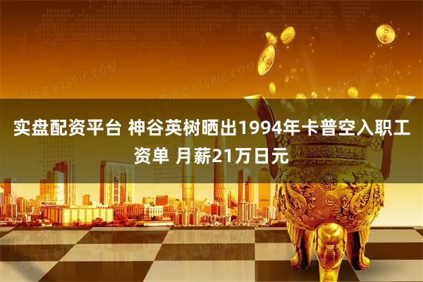 实盘配资平台 神谷英树晒出1994年卡普空入职工资单 月薪21万日元