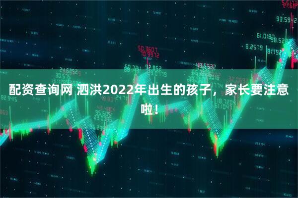 配资查询网 泗洪2022年出生的孩子，家长要注意啦！