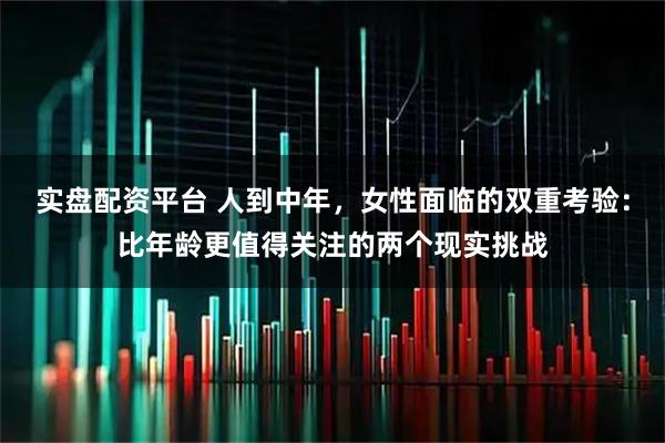 实盘配资平台 人到中年，女性面临的双重考验：比年龄更值得关注的两个现实挑战