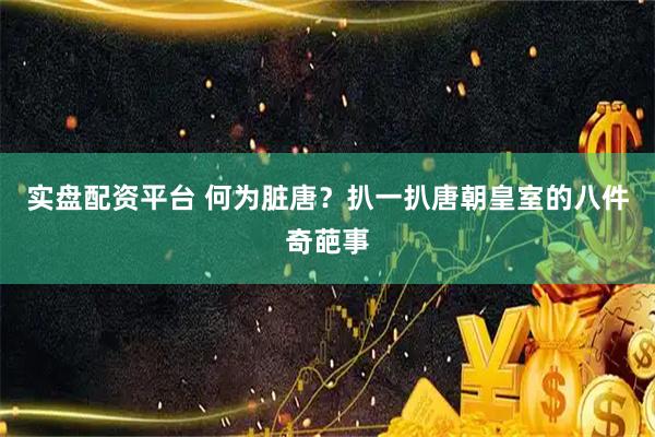 实盘配资平台 何为脏唐？扒一扒唐朝皇室的八件奇葩事