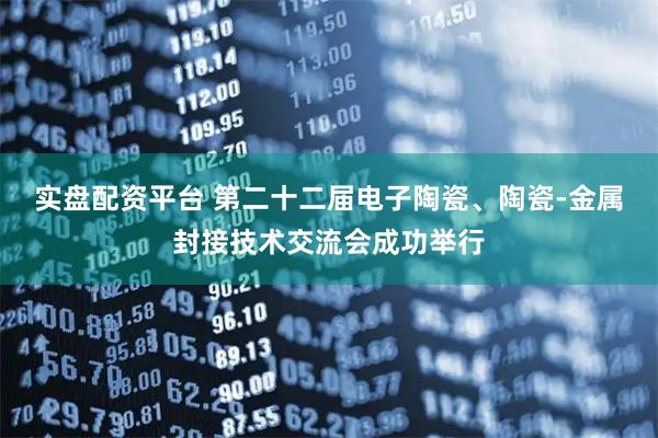实盘配资平台 第二十二届电子陶瓷、陶瓷-金属封接技术交流会成功举行