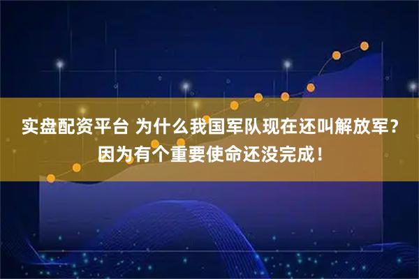 实盘配资平台 为什么我国军队现在还叫解放军？因为有个重要使命还没完成！