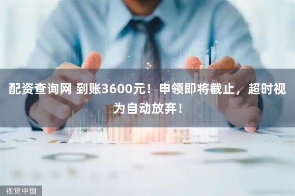 配资查询网 到账3600元！申领即将截止，超时视为自动放弃！