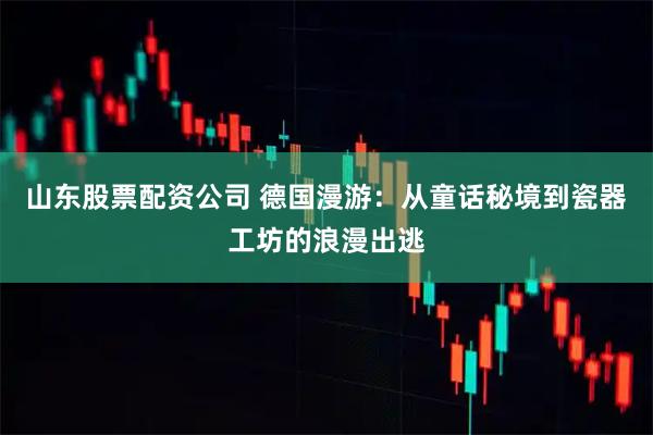 山东股票配资公司 德国漫游：从童话秘境到瓷器工坊的浪漫出逃