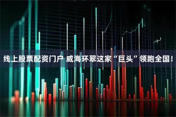 线上股票配资门户 威海环翠这家“巨头”领跑全国！
