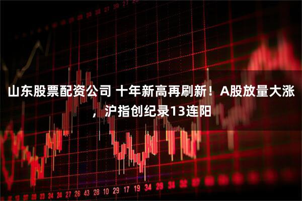 山东股票配资公司 十年新高再刷新！A股放量大涨，沪指创纪录13连阳