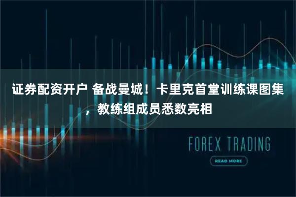 证券配资开户 备战曼城！卡里克首堂训练课图集，教练组成员悉数亮相