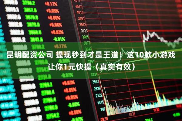 昆明配资公司 提现秒到才是王道！这10款小游戏让你1元快提（真实有效）