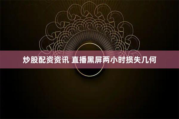 炒股配资资讯 直播黑屏两小时损失几何