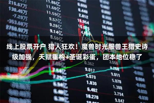 线上股票开户 猎人狂欢！魔兽时光服兽王猎史诗级加强，天赋重构+圣诞彩蛋，团本地位稳了