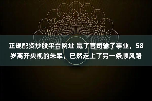 正规配资炒股平台网址 赢了官司输了事业，58岁离开央视的朱军，已然走上了另一条顺风路