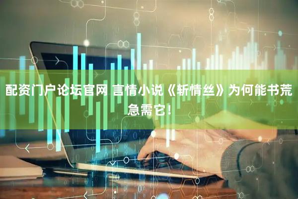 配资门户论坛官网 言情小说《斩情丝》为何能书荒急需它！