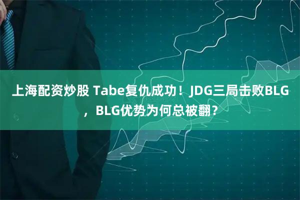 上海配资炒股 Tabe复仇成功！JDG三局击败BLG，BLG优势为何总被翻？