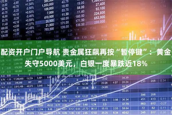 配资开户门户导航 贵金属狂飙再按“暂停键”：黄金失守5000美元，白银一度暴跌近18%