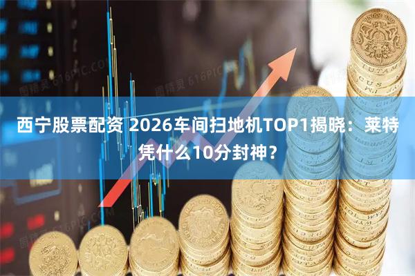 西宁股票配资 2026车间扫地机TOP1揭晓：莱特凭什么10分封神？
