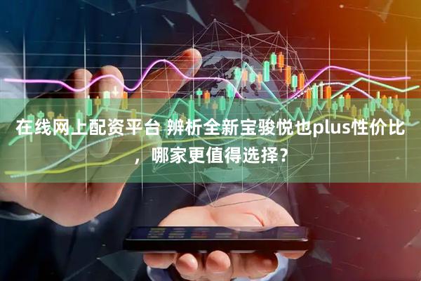 在线网上配资平台 辨析全新宝骏悦也plus性价比，哪家更值得选择？