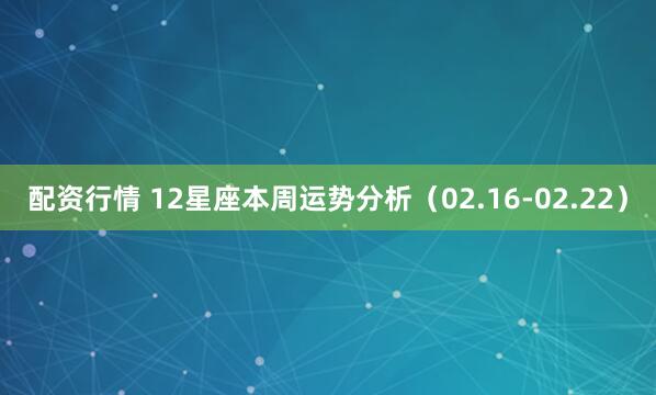 配资行情 12星座本周运势分析（02.16-02.22）