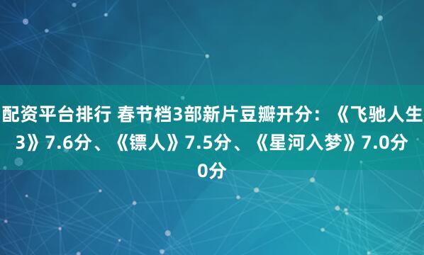 配资平台排行 春节档3部新片豆瓣开分：《飞驰人生3》7.6分、《镖人》7.5分、《星河入梦》7.0分