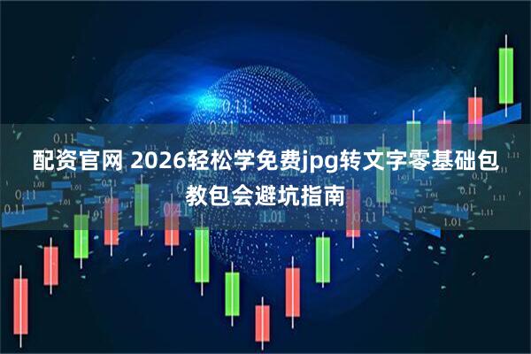 配资官网 2026轻松学免费jpg转文字零基础包教包会避坑指南