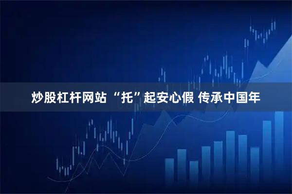 炒股杠杆网站 “托”起安心假 传承中国年