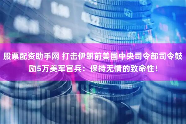 股票配资助手网 打击伊朗前美国中央司令部司令鼓励5万美军官兵：保持无情的致命性！