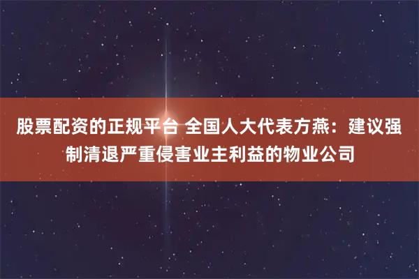 股票配资的正规平台 全国人大代表方燕：建议强制清退严重侵害业主利益的物业公司