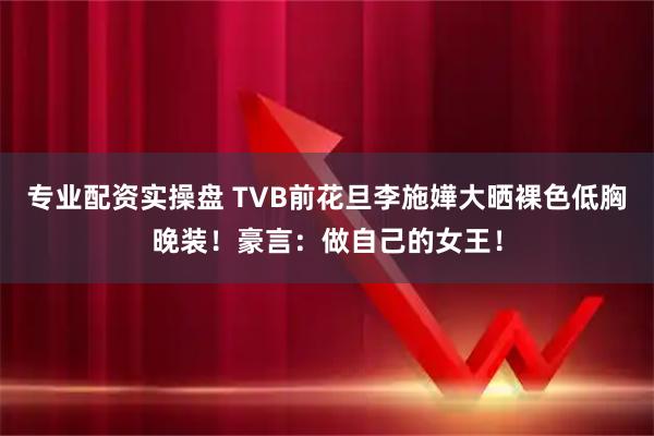 专业配资实操盘 TVB前花旦李施嬅大晒裸色低胸晚装！豪言：做自己的女王！