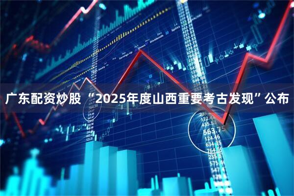 广东配资炒股 “2025年度山西重要考古发现”公布