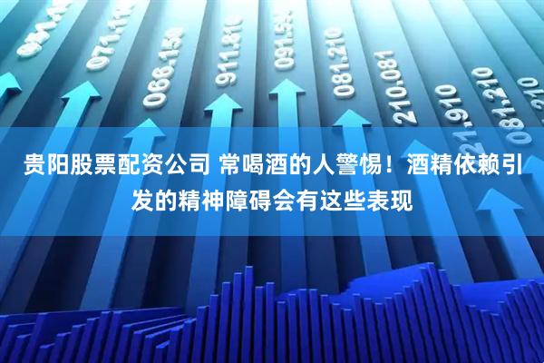 贵阳股票配资公司 常喝酒的人警惕！酒精依赖引发的精神障碍会有这些表现