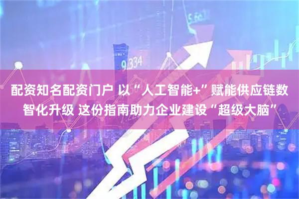 配资知名配资门户 以“人工智能+”赋能供应链数智化升级 这份指南助力企业建设“超级大脑”