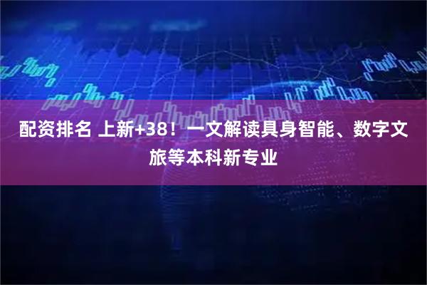 配资排名 上新+38！一文解读具身智能、数字文旅等本科新专业