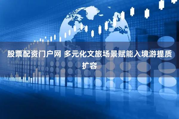 股票配资门户网 多元化文旅场景赋能入境游提质扩容