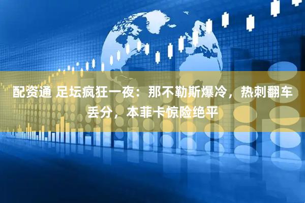 配资通 足坛疯狂一夜：那不勒斯爆冷，热刺翻车丢分，本菲卡惊险绝平