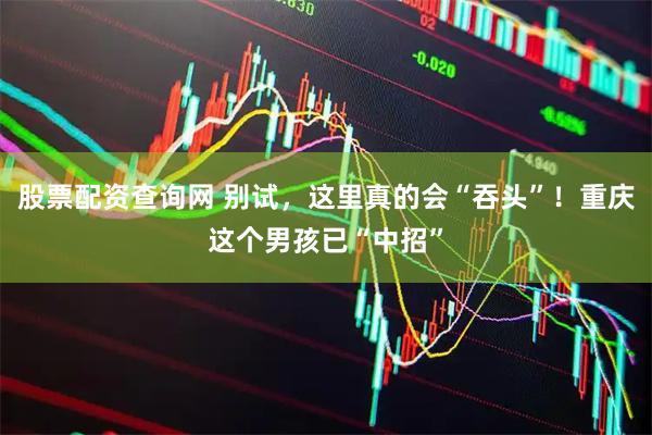 股票配资查询网 别试，这里真的会“吞头”！重庆这个男孩已“中招”