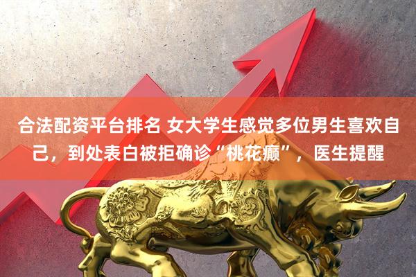 合法配资平台排名 女大学生感觉多位男生喜欢自己，到处表白被拒确诊“桃花癫”，医生提醒