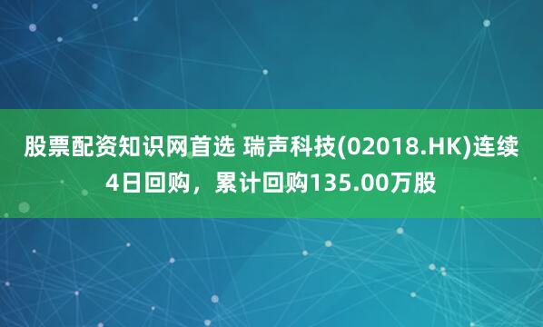 股票配资知识网首选 瑞声科技(02018.HK)连续4日回购，累计回购135.00万股