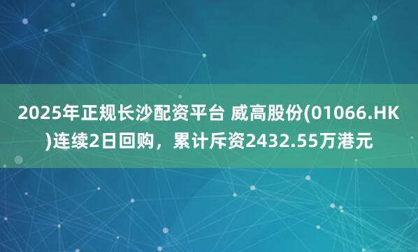 2025年正规长沙配资平台 威高股份(01066.HK)连续2日回购，累计斥资2432.55万港元